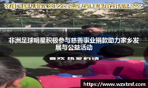 非洲足球明星积极参与慈善事业捐款助力家乡发展与公益活动