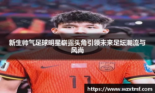 新生帅气足球明星崭露头角引领未来足坛潮流与风尚
