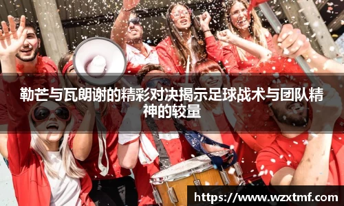 勒芒与瓦朗谢的精彩对决揭示足球战术与团队精神的较量