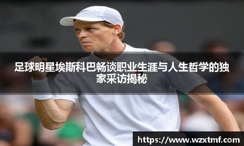 足球明星埃斯科巴畅谈职业生涯与人生哲学的独家采访揭秘