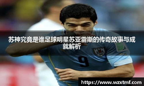 苏神究竟是谁足球明星苏亚雷斯的传奇故事与成就解析